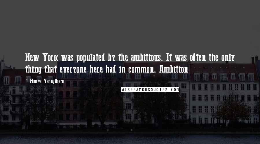 Hanya Yanagihara Quotes: New York was populated by the ambitious. It was often the only thing that everyone here had in common. Ambition