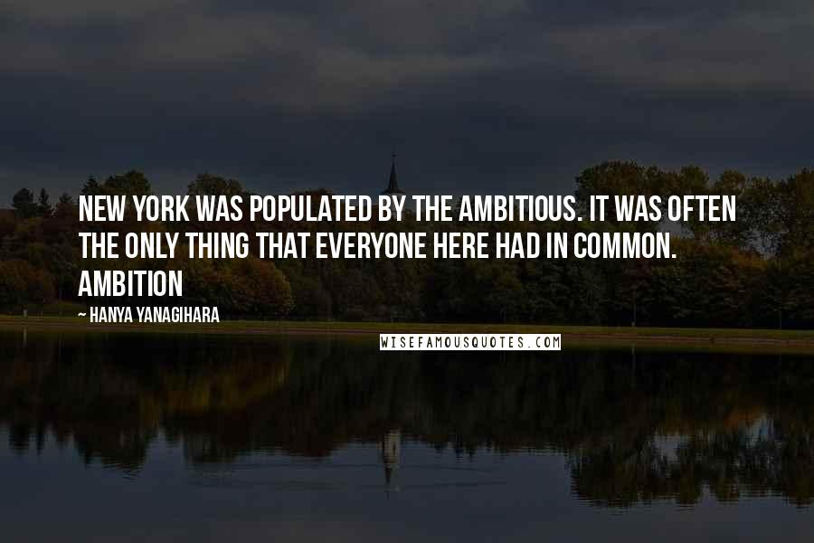 Hanya Yanagihara Quotes: New York was populated by the ambitious. It was often the only thing that everyone here had in common. Ambition