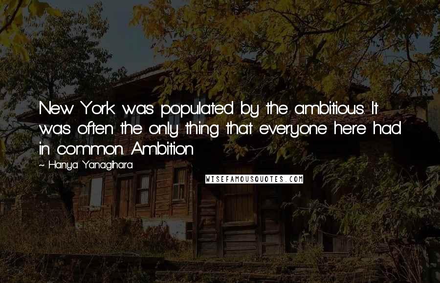 Hanya Yanagihara Quotes: New York was populated by the ambitious. It was often the only thing that everyone here had in common. Ambition