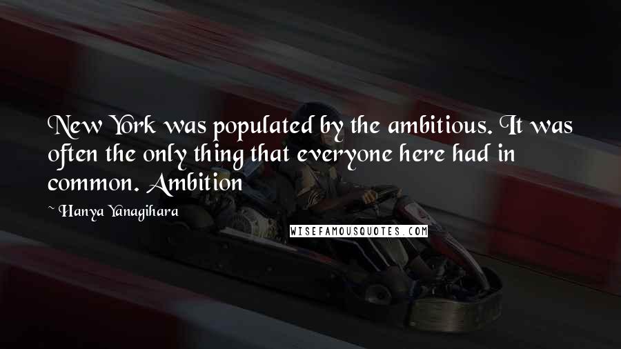 Hanya Yanagihara Quotes: New York was populated by the ambitious. It was often the only thing that everyone here had in common. Ambition