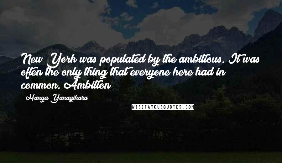 Hanya Yanagihara Quotes: New York was populated by the ambitious. It was often the only thing that everyone here had in common. Ambition