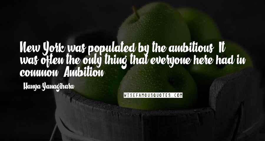 Hanya Yanagihara Quotes: New York was populated by the ambitious. It was often the only thing that everyone here had in common. Ambition