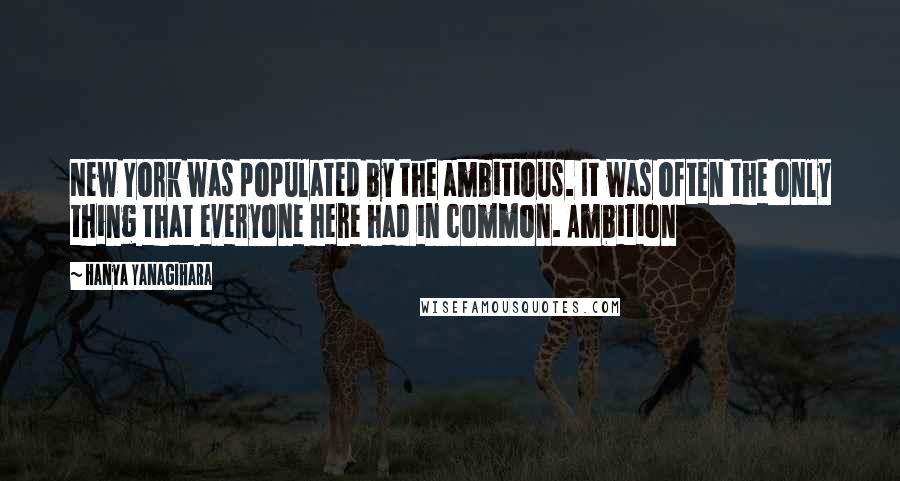 Hanya Yanagihara Quotes: New York was populated by the ambitious. It was often the only thing that everyone here had in common. Ambition