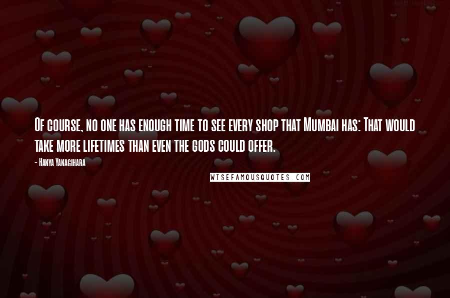 Hanya Yanagihara Quotes: Of course, no one has enough time to see every shop that Mumbai has: That would take more lifetimes than even the gods could offer.