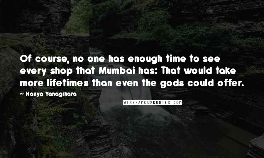 Hanya Yanagihara Quotes: Of course, no one has enough time to see every shop that Mumbai has: That would take more lifetimes than even the gods could offer.