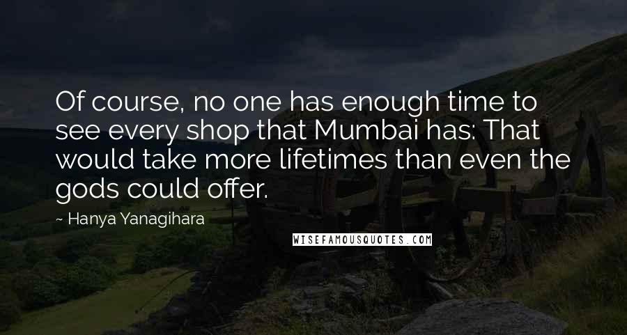 Hanya Yanagihara Quotes: Of course, no one has enough time to see every shop that Mumbai has: That would take more lifetimes than even the gods could offer.