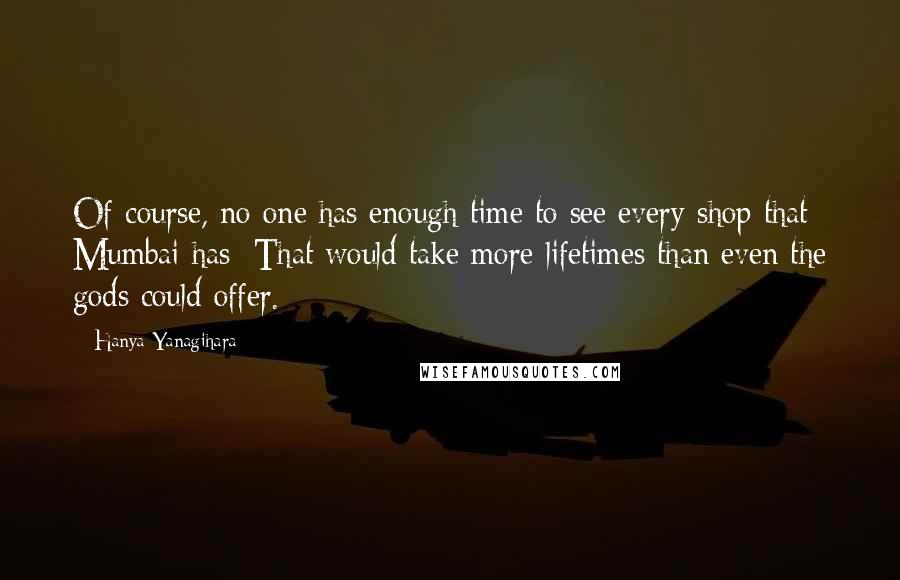 Hanya Yanagihara Quotes: Of course, no one has enough time to see every shop that Mumbai has: That would take more lifetimes than even the gods could offer.