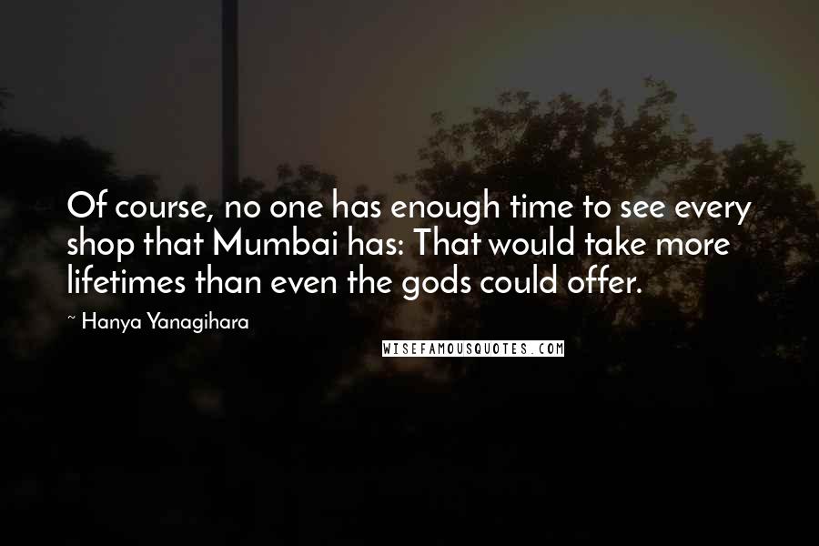 Hanya Yanagihara Quotes: Of course, no one has enough time to see every shop that Mumbai has: That would take more lifetimes than even the gods could offer.