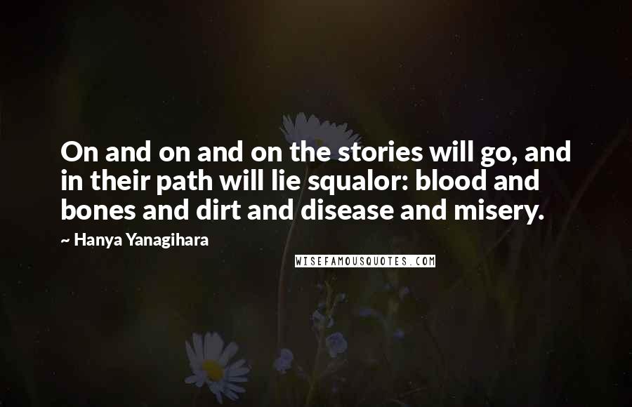 Hanya Yanagihara Quotes: On and on and on the stories will go, and in their path will lie squalor: blood and bones and dirt and disease and misery.