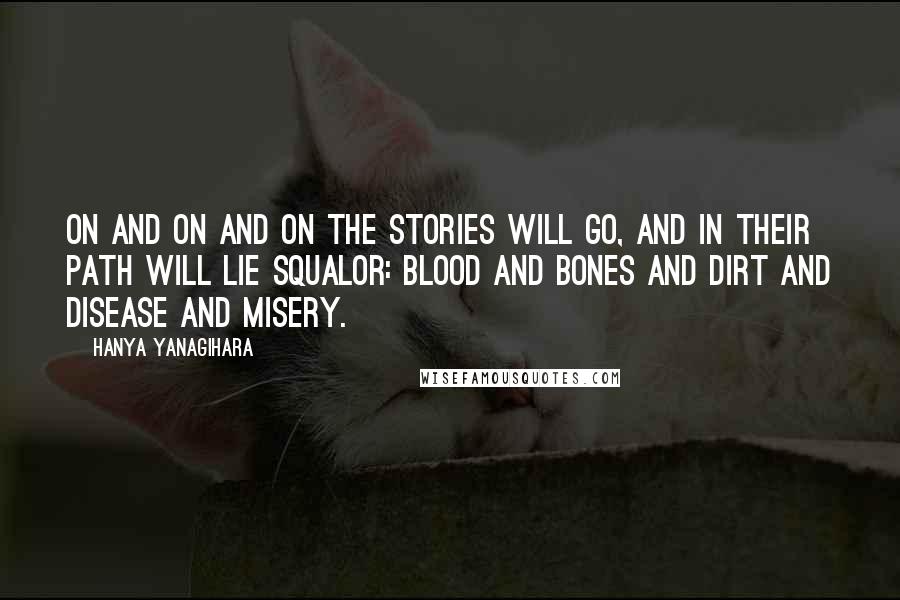 Hanya Yanagihara Quotes: On and on and on the stories will go, and in their path will lie squalor: blood and bones and dirt and disease and misery.