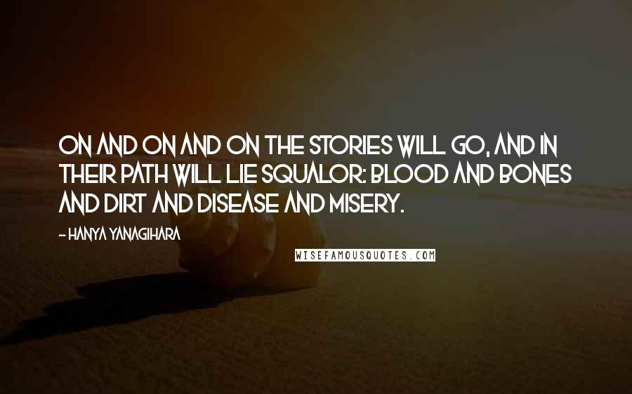 Hanya Yanagihara Quotes: On and on and on the stories will go, and in their path will lie squalor: blood and bones and dirt and disease and misery.