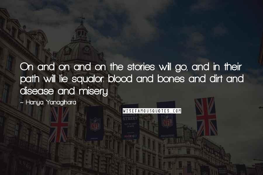 Hanya Yanagihara Quotes: On and on and on the stories will go, and in their path will lie squalor: blood and bones and dirt and disease and misery.