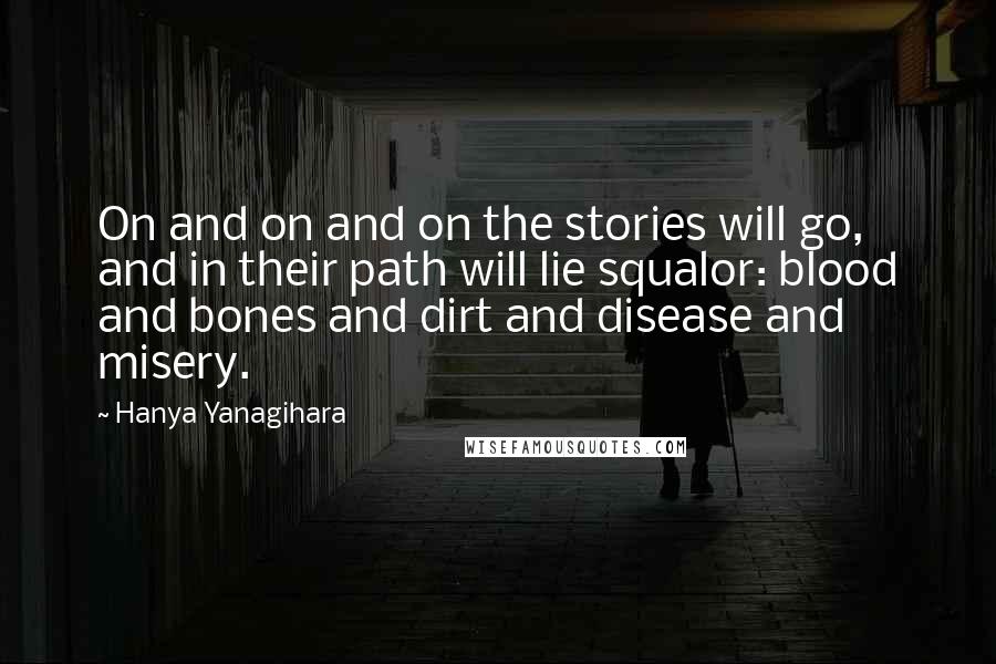 Hanya Yanagihara Quotes: On and on and on the stories will go, and in their path will lie squalor: blood and bones and dirt and disease and misery.