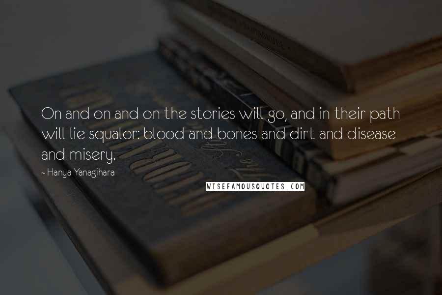 Hanya Yanagihara Quotes: On and on and on the stories will go, and in their path will lie squalor: blood and bones and dirt and disease and misery.