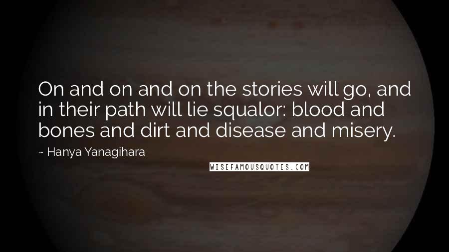 Hanya Yanagihara Quotes: On and on and on the stories will go, and in their path will lie squalor: blood and bones and dirt and disease and misery.