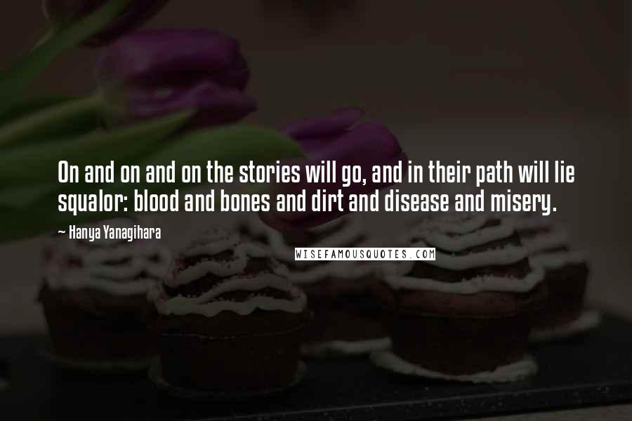 Hanya Yanagihara Quotes: On and on and on the stories will go, and in their path will lie squalor: blood and bones and dirt and disease and misery.