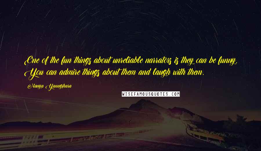 Hanya Yanagihara Quotes: One of the fun things about unreliable narrators is they can be funny. You can admire things about them and laugh with them.