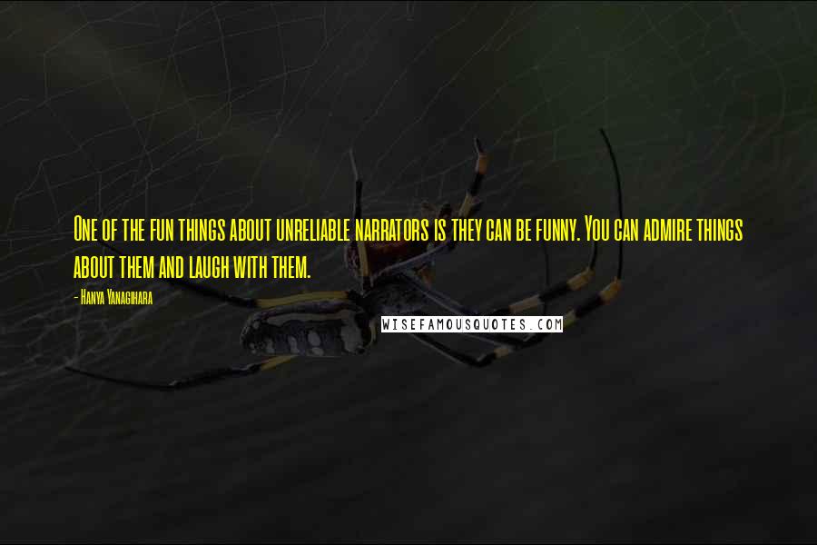 Hanya Yanagihara Quotes: One of the fun things about unreliable narrators is they can be funny. You can admire things about them and laugh with them.