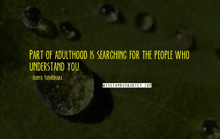Hanya Yanagihara Quotes: Part of adulthood is searching for the people who understand you.