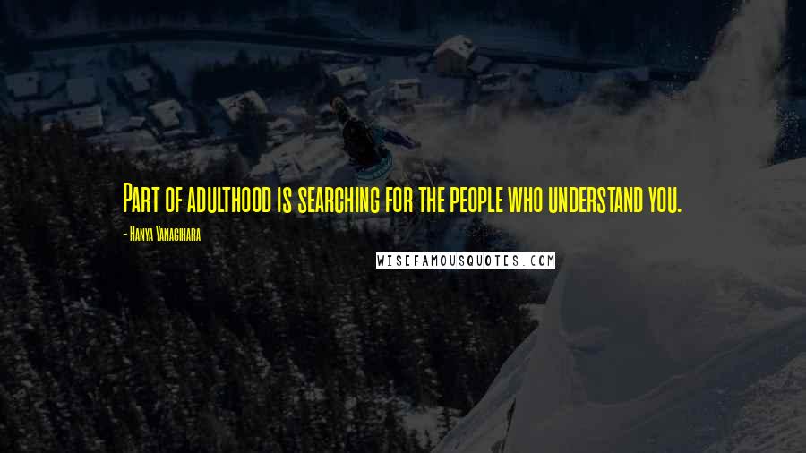 Hanya Yanagihara Quotes: Part of adulthood is searching for the people who understand you.