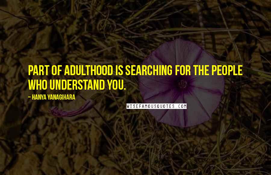 Hanya Yanagihara Quotes: Part of adulthood is searching for the people who understand you.