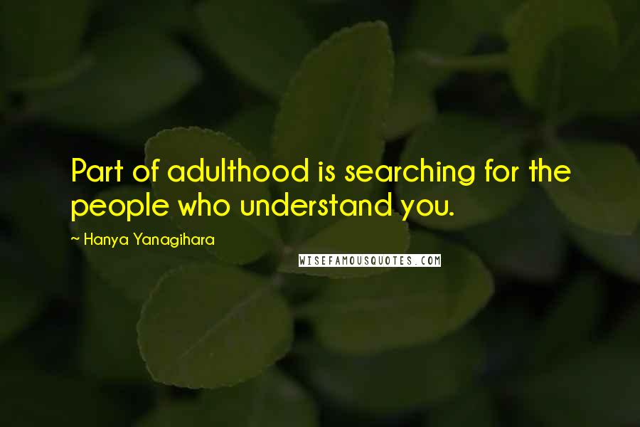 Hanya Yanagihara Quotes: Part of adulthood is searching for the people who understand you.