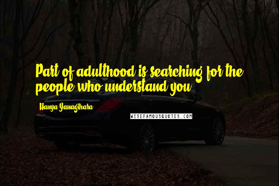 Hanya Yanagihara Quotes: Part of adulthood is searching for the people who understand you.