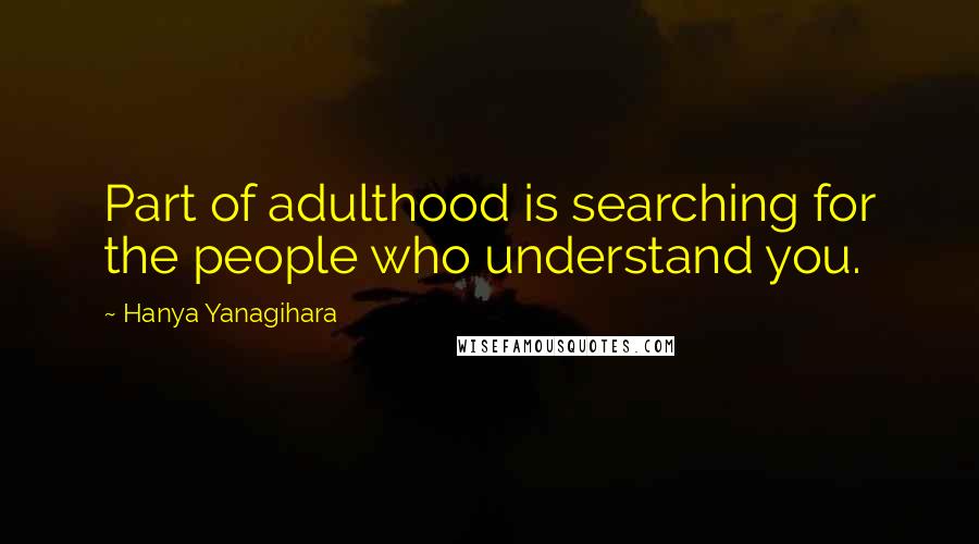 Hanya Yanagihara Quotes: Part of adulthood is searching for the people who understand you.