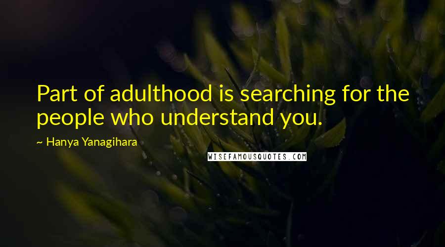 Hanya Yanagihara Quotes: Part of adulthood is searching for the people who understand you.