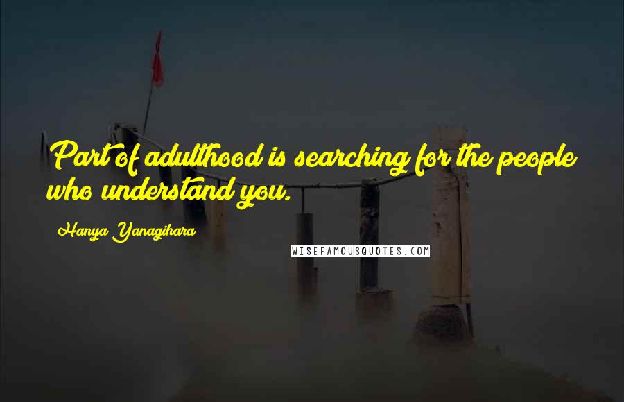 Hanya Yanagihara Quotes: Part of adulthood is searching for the people who understand you.