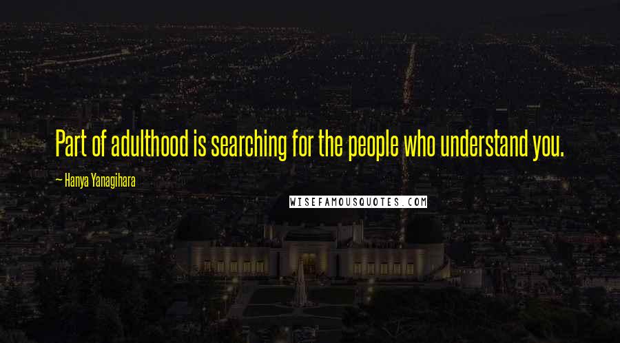 Hanya Yanagihara Quotes: Part of adulthood is searching for the people who understand you.