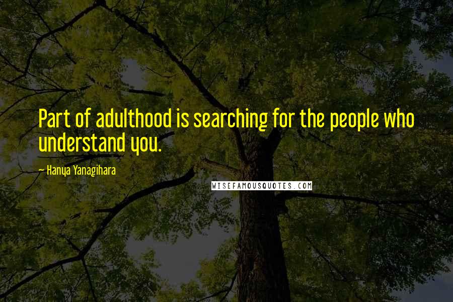 Hanya Yanagihara Quotes: Part of adulthood is searching for the people who understand you.