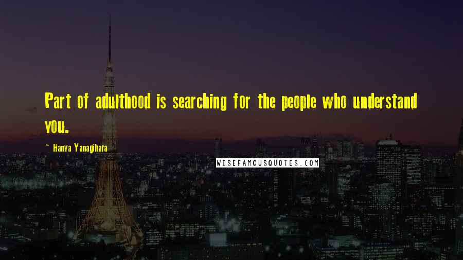 Hanya Yanagihara Quotes: Part of adulthood is searching for the people who understand you.