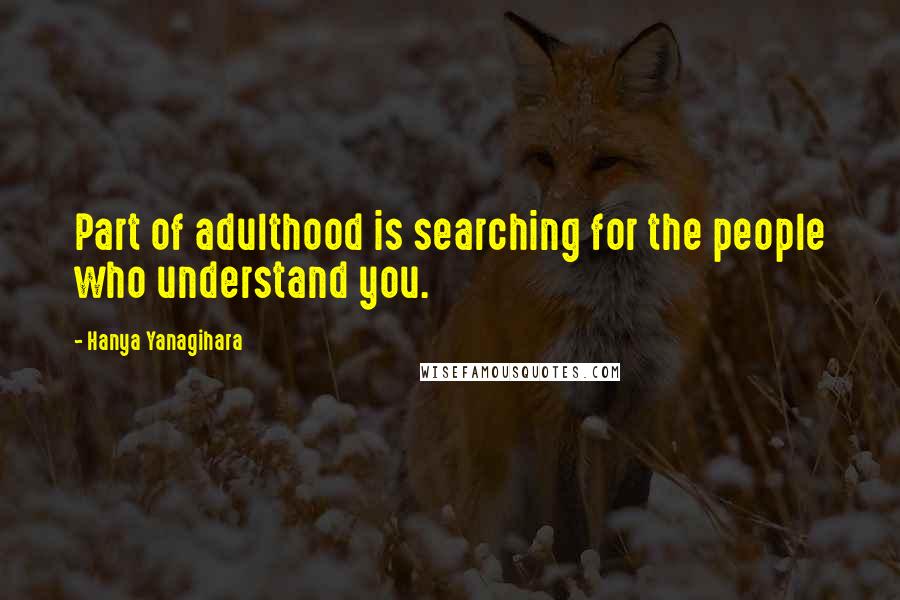 Hanya Yanagihara Quotes: Part of adulthood is searching for the people who understand you.