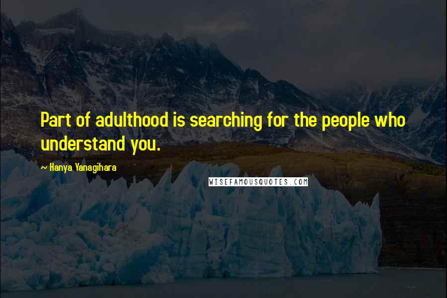 Hanya Yanagihara Quotes: Part of adulthood is searching for the people who understand you.