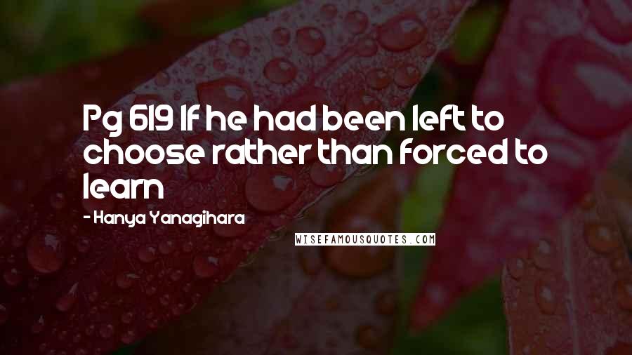 Hanya Yanagihara Quotes: Pg 619 If he had been left to choose rather than forced to learn