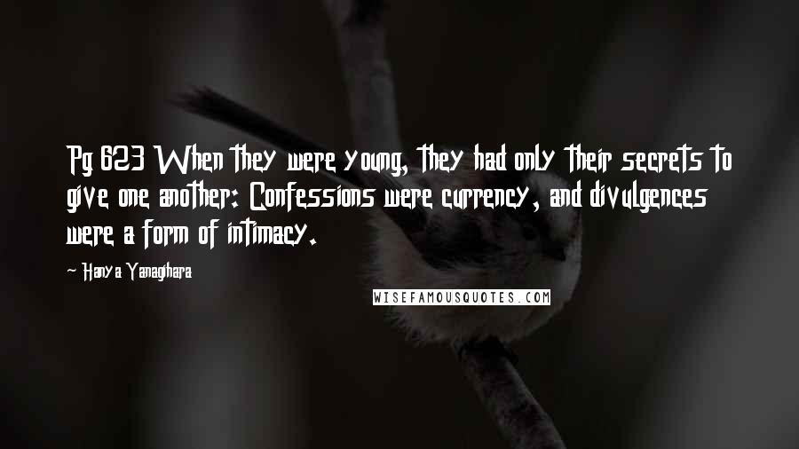Hanya Yanagihara Quotes: Pg 623 When they were young, they had only their secrets to give one another: Confessions were currency, and divulgences were a form of intimacy.