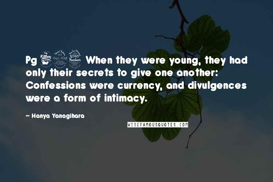Hanya Yanagihara Quotes: Pg 623 When they were young, they had only their secrets to give one another: Confessions were currency, and divulgences were a form of intimacy.