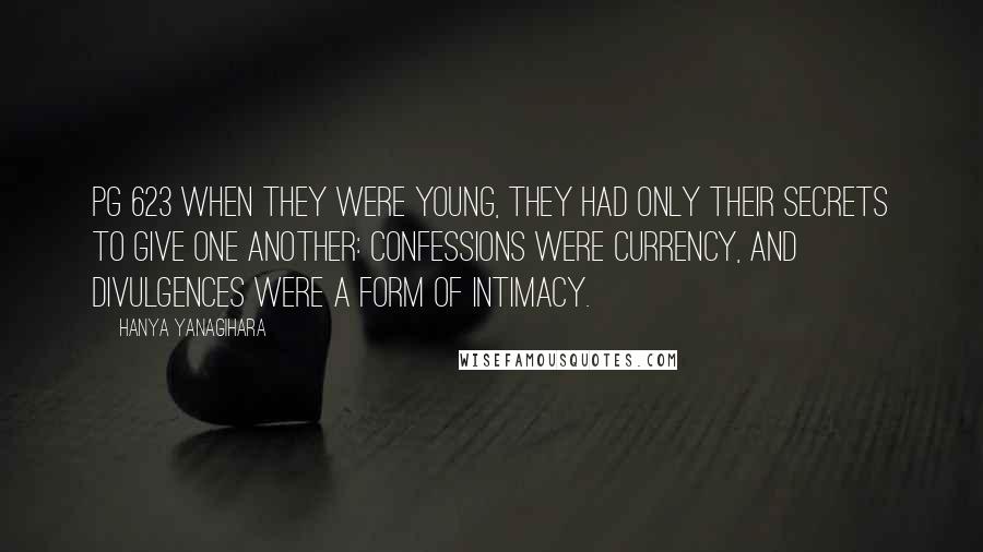 Hanya Yanagihara Quotes: Pg 623 When they were young, they had only their secrets to give one another: Confessions were currency, and divulgences were a form of intimacy.