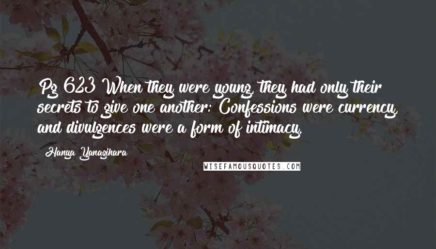 Hanya Yanagihara Quotes: Pg 623 When they were young, they had only their secrets to give one another: Confessions were currency, and divulgences were a form of intimacy.