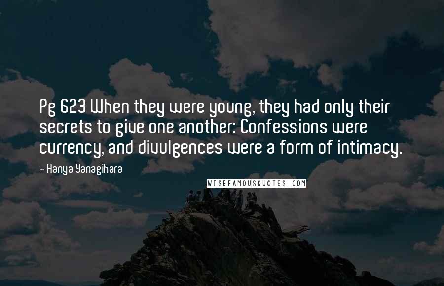 Hanya Yanagihara Quotes: Pg 623 When they were young, they had only their secrets to give one another: Confessions were currency, and divulgences were a form of intimacy.