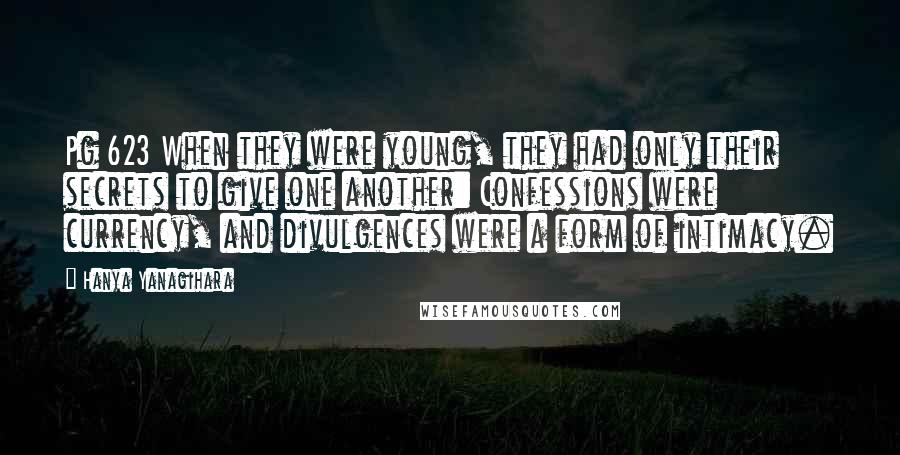 Hanya Yanagihara Quotes: Pg 623 When they were young, they had only their secrets to give one another: Confessions were currency, and divulgences were a form of intimacy.