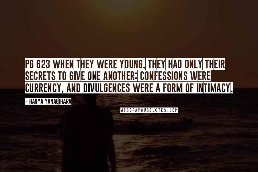 Hanya Yanagihara Quotes: Pg 623 When they were young, they had only their secrets to give one another: Confessions were currency, and divulgences were a form of intimacy.