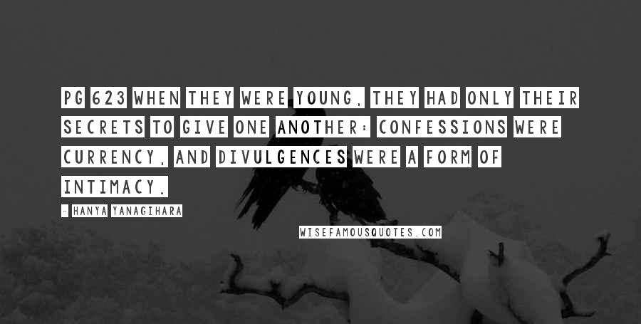Hanya Yanagihara Quotes: Pg 623 When they were young, they had only their secrets to give one another: Confessions were currency, and divulgences were a form of intimacy.