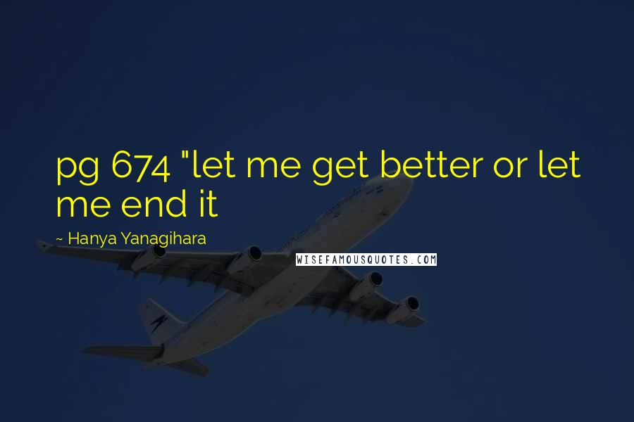 Hanya Yanagihara Quotes: pg 674 "let me get better or let me end it