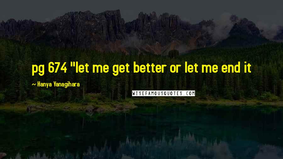 Hanya Yanagihara Quotes: pg 674 "let me get better or let me end it