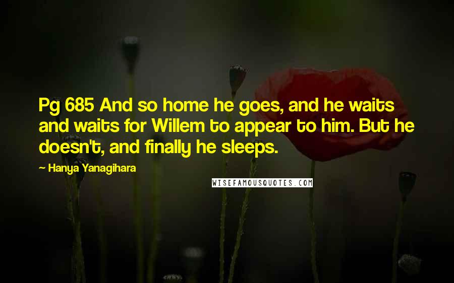 Hanya Yanagihara Quotes: Pg 685 And so home he goes, and he waits and waits for Willem to appear to him. But he doesn't, and finally he sleeps.