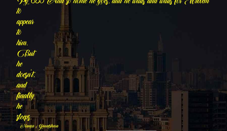 Hanya Yanagihara Quotes: Pg 685 And so home he goes, and he waits and waits for Willem to appear to him. But he doesn't, and finally he sleeps.