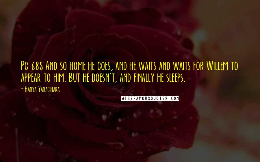 Hanya Yanagihara Quotes: Pg 685 And so home he goes, and he waits and waits for Willem to appear to him. But he doesn't, and finally he sleeps.