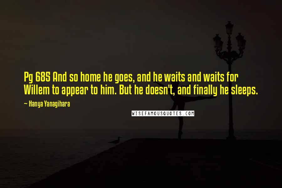 Hanya Yanagihara Quotes: Pg 685 And so home he goes, and he waits and waits for Willem to appear to him. But he doesn't, and finally he sleeps.